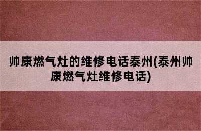 帅康燃气灶的维修电话泰州(泰州帅康燃气灶维修电话)