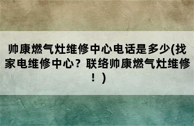 帅康燃气灶维修中心电话是多少(找家电维修中心？联络帅康燃气灶维修！)