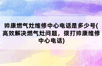 帅康燃气灶维修中心电话是多少号(高效解决燃气灶问题，拨打帅康维修中心电话)