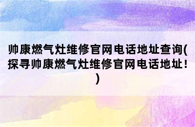 帅康燃气灶维修官网电话地址查询(探寻帅康燃气灶维修官网电话地址！)