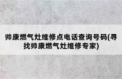 帅康燃气灶维修点电话查询号码(寻找帅康燃气灶维修专家)