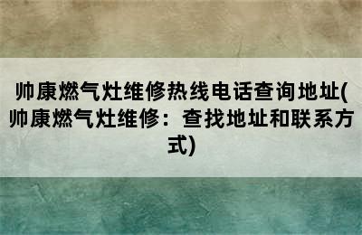 帅康燃气灶维修热线电话查询地址(帅康燃气灶维修：查找地址和联系方式)