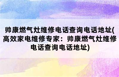 帅康燃气灶维修电话查询电话地址(高效家电维修专家：帅康燃气灶维修电话查询电话地址)