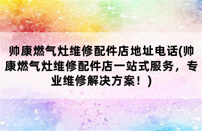 帅康燃气灶维修配件店地址电话(帅康燃气灶维修配件店一站式服务，专业维修解决方案！)