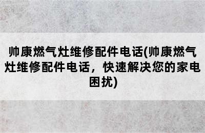 帅康燃气灶维修配件电话(帅康燃气灶维修配件电话，快速解决您的家电困扰)