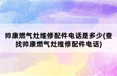 帅康燃气灶维修配件电话是多少(查找帅康燃气灶维修配件电话)