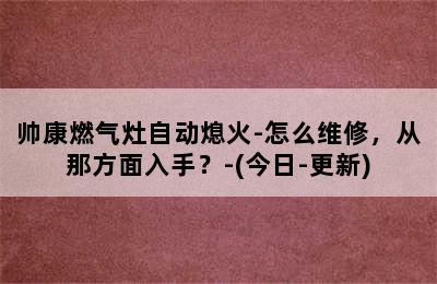 帅康燃气灶自动熄火-怎么维修，从那方面入手？-(今日-更新)