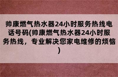 帅康燃气热水器24小时服务热线电话号码(帅康燃气热水器24小时服务热线，专业解决您家电维修的烦恼)