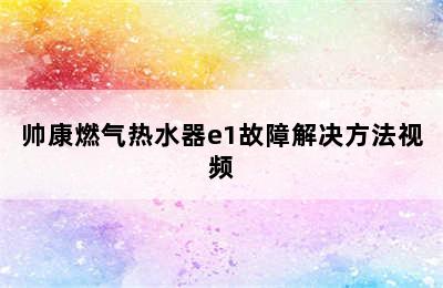 帅康燃气热水器e1故障解决方法视频