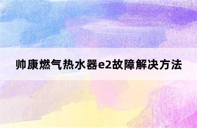 帅康燃气热水器e2故障解决方法