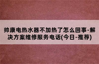 帅康电热水器不加热了怎么回事-解决方案维修服务电话(今日-推荐)