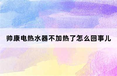 帅康电热水器不加热了怎么回事儿