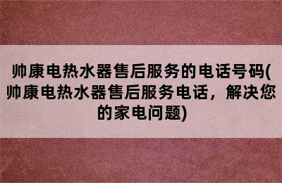 帅康电热水器售后服务的电话号码(帅康电热水器售后服务电话，解决您的家电问题)