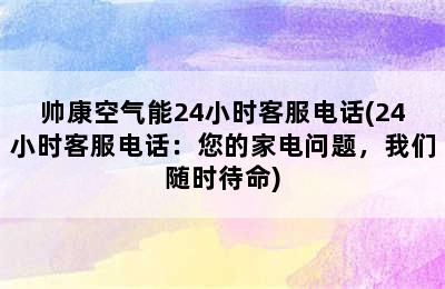 帅康空气能24小时客服电话(24小时客服电话：您的家电问题，我们随时待命)