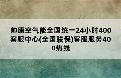 帅康空气能全国统一24小时400客服中心(全国联保)客服服务400热线