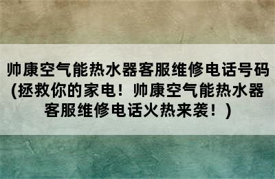 帅康空气能热水器客服维修电话号码(拯救你的家电！帅康空气能热水器客服维修电话火热来袭！)