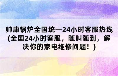 帅康锅炉全国统一24小时客服热线(全国24小时客服，随叫随到，解决你的家电维修问题！)