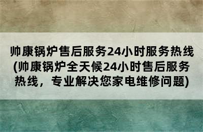 帅康锅炉售后服务24小时服务热线(帅康锅炉全天候24小时售后服务热线，专业解决您家电维修问题)