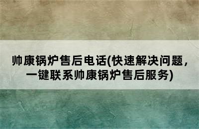 帅康锅炉售后电话(快速解决问题，一键联系帅康锅炉售后服务)