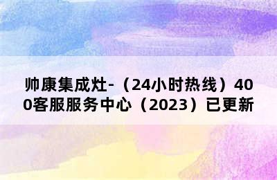 帅康集成灶-（24小时热线）400客服服务中心（2023）已更新