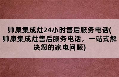 帅康集成灶24小时售后服务电话(帅康集成灶售后服务电话，一站式解决您的家电问题)