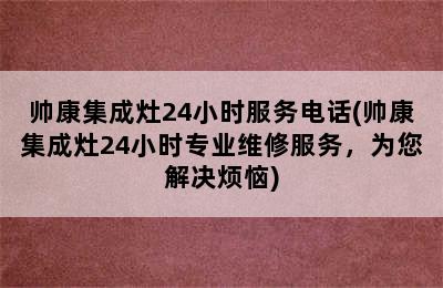 帅康集成灶24小时服务电话(帅康集成灶24小时专业维修服务，为您解决烦恼)