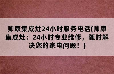 帅康集成灶24小时服务电话(帅康集成灶：24小时专业维修，随时解决您的家电问题！)