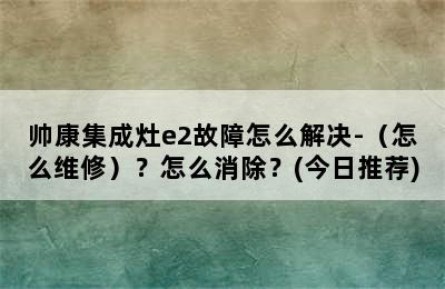 帅康集成灶e2故障怎么解决-（怎么维修）？怎么消除？(今日推荐)