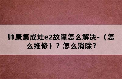 帅康集成灶e2故障怎么解决-（怎么维修）？怎么消除？