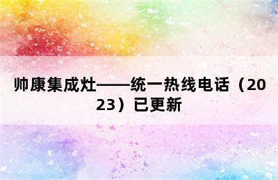 帅康集成灶——统一热线电话（2023）已更新