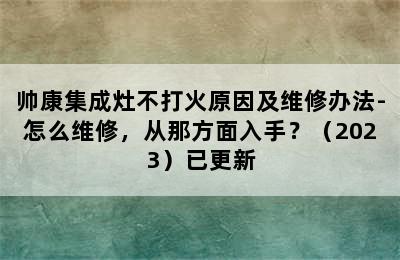 帅康集成灶不打火原因及维修办法-怎么维修，从那方面入手？（2023）已更新