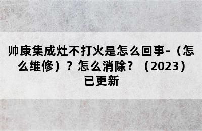 帅康集成灶不打火是怎么回事-（怎么维修）？怎么消除？（2023）已更新