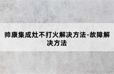 帅康集成灶不打火解决方法-故障解决方法