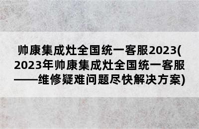 帅康集成灶全国统一客服2023(2023年帅康集成灶全国统一客服——维修疑难问题尽快解决方案)