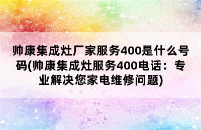 帅康集成灶厂家服务400是什么号码(帅康集成灶服务400电话：专业解决您家电维修问题)