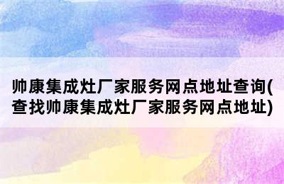 帅康集成灶厂家服务网点地址查询(查找帅康集成灶厂家服务网点地址)