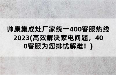 帅康集成灶厂家统一400客服热线2023(高效解决家电问题，400客服为您排忧解难！)