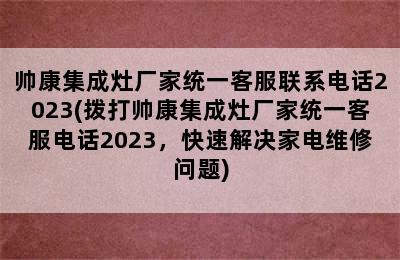 帅康集成灶厂家统一客服联系电话2023(拨打帅康集成灶厂家统一客服电话2023，快速解决家电维修问题)