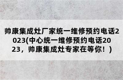 帅康集成灶厂家统一维修预约电话2023(中心统一维修预约电话2023，帅康集成灶专家在等你！)