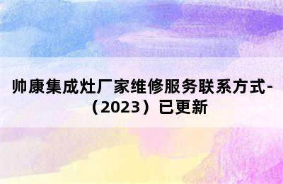 帅康集成灶厂家维修服务联系方式-（2023）已更新