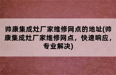 帅康集成灶厂家维修网点的地址(帅康集成灶厂家维修网点，快速响应，专业解决)