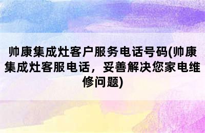 帅康集成灶客户服务电话号码(帅康集成灶客服电话，妥善解决您家电维修问题)