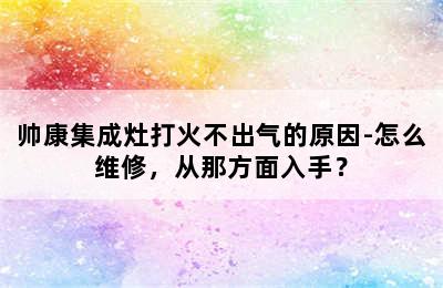 帅康集成灶打火不出气的原因-怎么维修，从那方面入手？