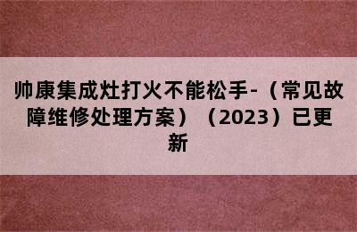 帅康集成灶打火不能松手-（常见故障维修处理方案）（2023）已更新