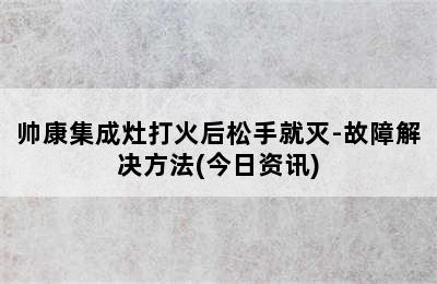 帅康集成灶打火后松手就灭-故障解决方法(今日资讯)