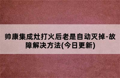 帅康集成灶打火后老是自动灭掉-故障解决方法(今日更新)