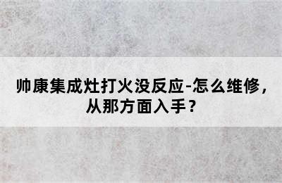 帅康集成灶打火没反应-怎么维修，从那方面入手？