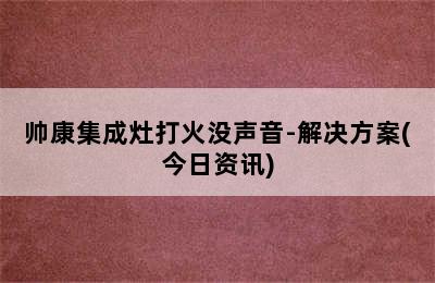 帅康集成灶打火没声音-解决方案(今日资讯)