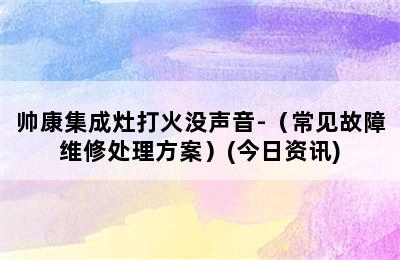 帅康集成灶打火没声音-（常见故障维修处理方案）(今日资讯)