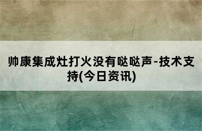 帅康集成灶打火没有哒哒声-技术支持(今日资讯)